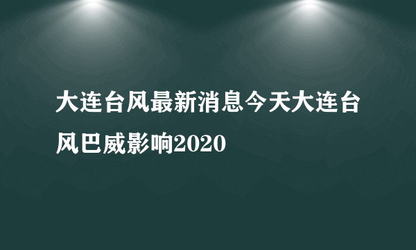 大连台风最新消息今天大连台风巴威影响2020