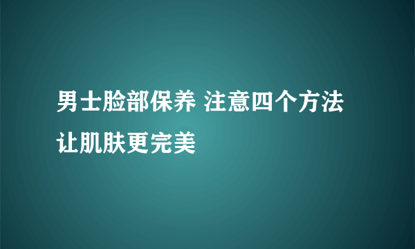 男士脸部保养 注意四个方法让肌肤更完美