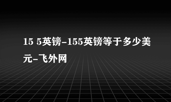 15 5英镑-155英镑等于多少美元-飞外网