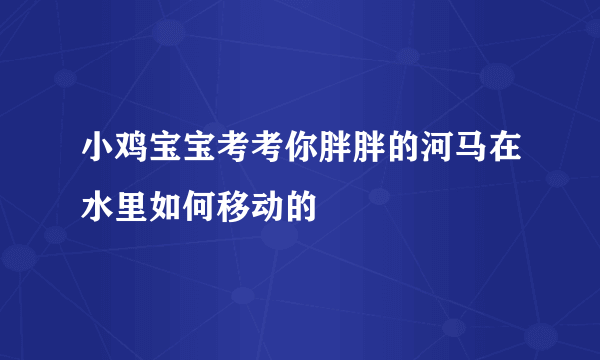 小鸡宝宝考考你胖胖的河马在水里如何移动的