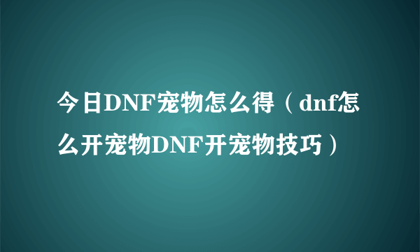 今日DNF宠物怎么得（dnf怎么开宠物DNF开宠物技巧）