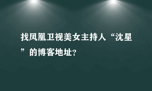 找凤凰卫视美女主持人“沈星”的博客地址？