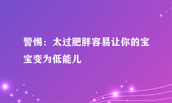 警惕：太过肥胖容易让你的宝宝变为低能儿