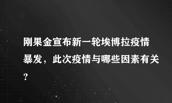 刚果金宣布新一轮埃博拉疫情暴发，此次疫情与哪些因素有关？