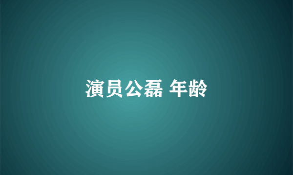 演员公磊 年龄