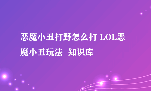 恶魔小丑打野怎么打 LOL恶魔小丑玩法  知识库