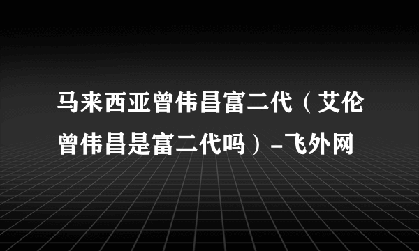 马来西亚曾伟昌富二代（艾伦曾伟昌是富二代吗）-飞外网