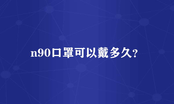 n90口罩可以戴多久？