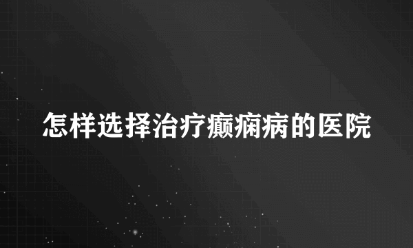 怎样选择治疗癫痫病的医院