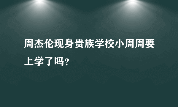 周杰伦现身贵族学校小周周要上学了吗？