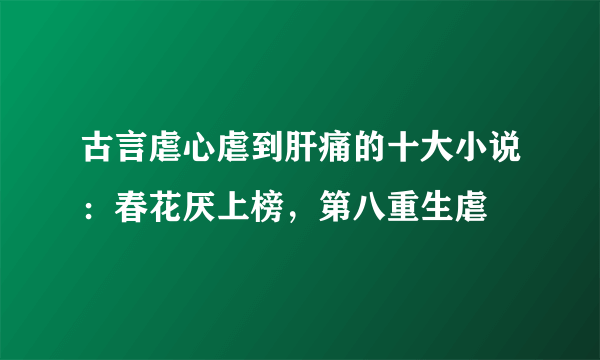 古言虐心虐到肝痛的十大小说：春花厌上榜，第八重生虐