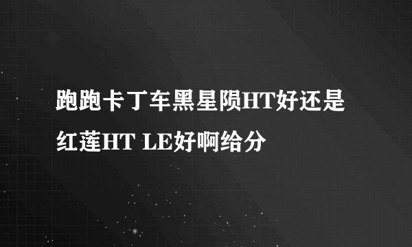 跑跑卡丁车黑星陨HT好还是红莲HT LE好啊给分