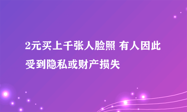 2元买上千张人脸照 有人因此受到隐私或财产损失