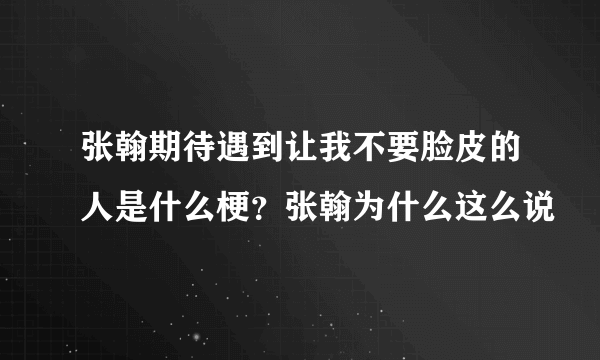 张翰期待遇到让我不要脸皮的人是什么梗？张翰为什么这么说