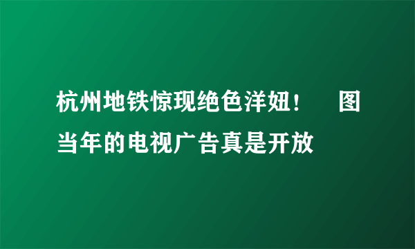 杭州地铁惊现绝色洋妞！囧图当年的电视广告真是开放