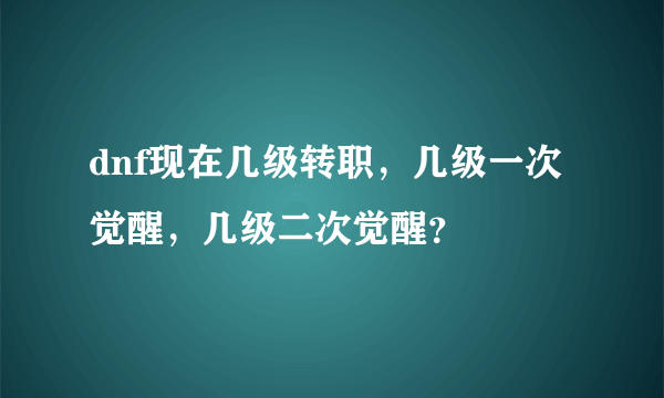 dnf现在几级转职，几级一次觉醒，几级二次觉醒？