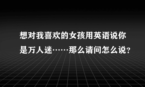 想对我喜欢的女孩用英语说你是万人迷……那么请问怎么说？