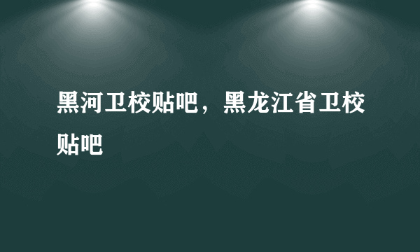 黑河卫校贴吧，黑龙江省卫校贴吧