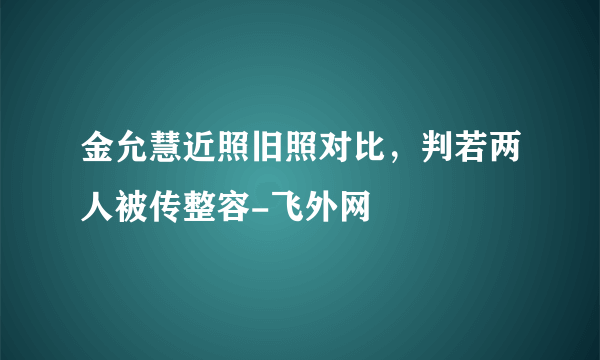 金允慧近照旧照对比，判若两人被传整容-飞外网