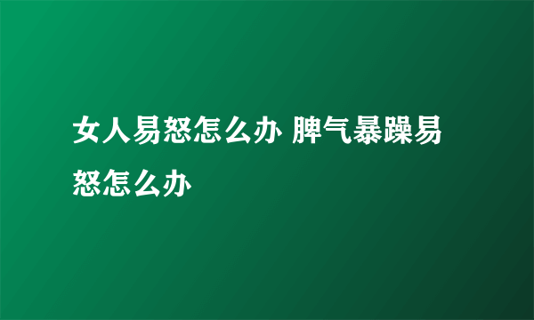 女人易怒怎么办 脾气暴躁易怒怎么办