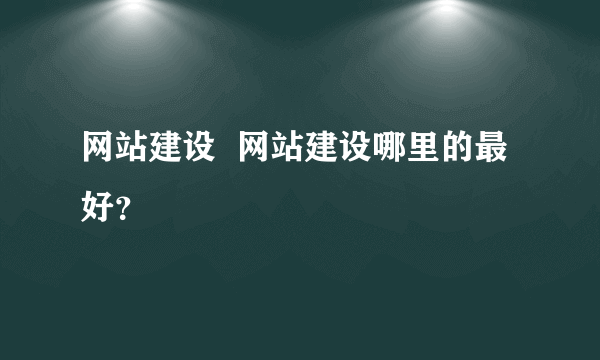 网站建设  网站建设哪里的最好？