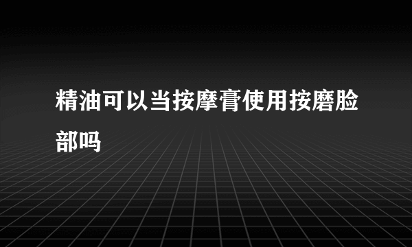 精油可以当按摩膏使用按磨脸部吗