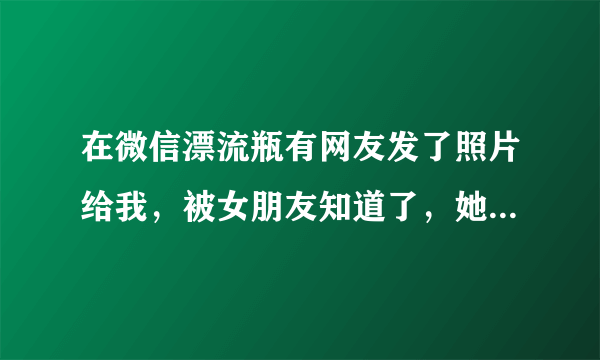 在微信漂流瓶有网友发了照片给我，被女朋友知道了，她觉得自己走眼了，觉得我非常恶心，变态，那晚喝多了