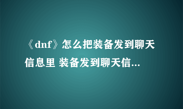 《dnf》怎么把装备发到聊天信息里 装备发到聊天信息里方法