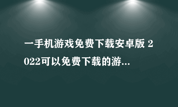 一手机游戏免费下载安卓版 2022可以免费下载的游戏有哪些