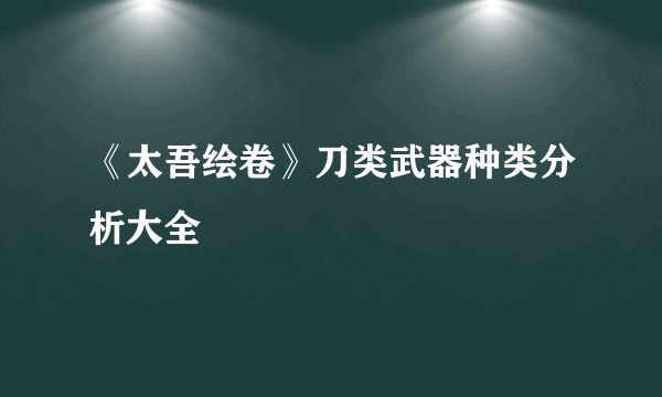 《太吾绘卷》刀类武器种类分析大全