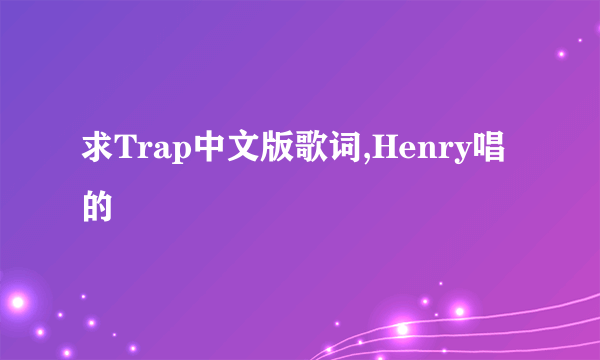 求Trap中文版歌词,Henry唱的