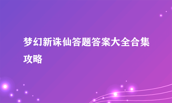 梦幻新诛仙答题答案大全合集攻略