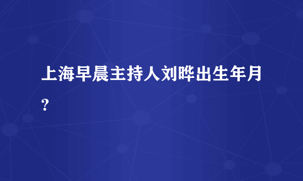 上海早晨主持人刘晔出生年月？