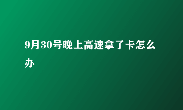 9月30号晚上高速拿了卡怎么办