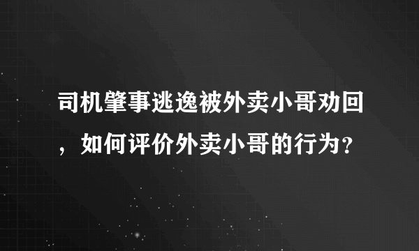 司机肇事逃逸被外卖小哥劝回，如何评价外卖小哥的行为？