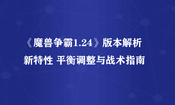 《魔兽争霸1.24》版本解析 新特性 平衡调整与战术指南