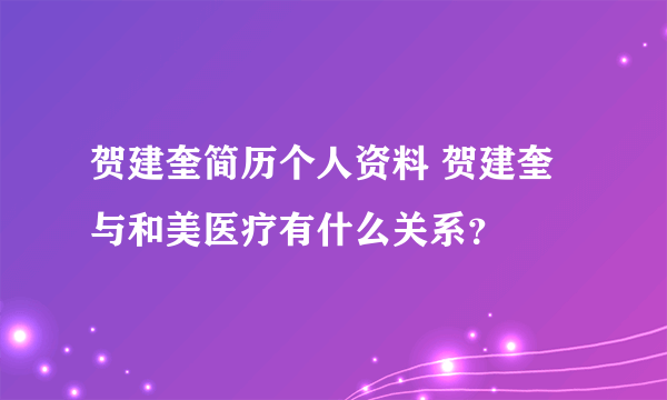 贺建奎简历个人资料 贺建奎与和美医疗有什么关系？