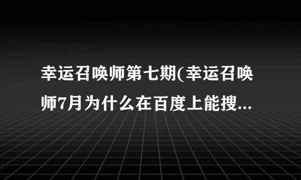 幸运召唤师第七期(幸运召唤师7月为什么在百度上能搜索到英雄联盟幸运召唤师第七期)-飞外网