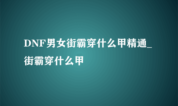 DNF男女街霸穿什么甲精通_街霸穿什么甲