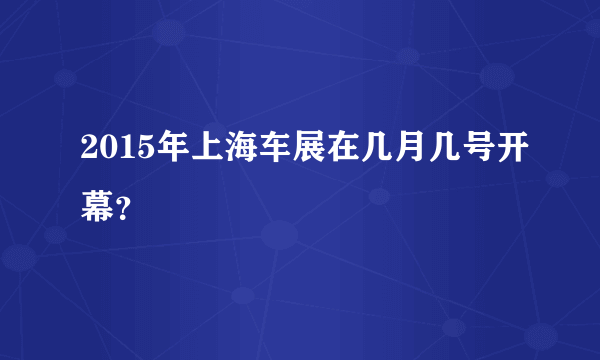 2015年上海车展在几月几号开幕？