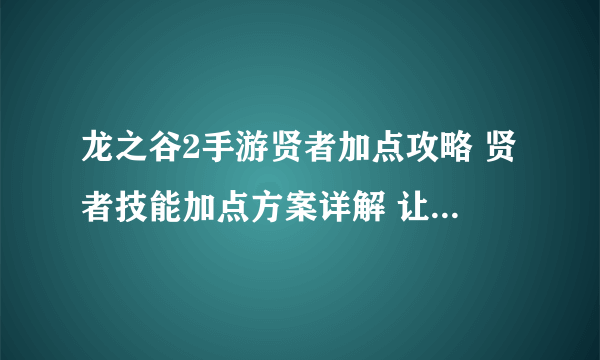 龙之谷2手游贤者加点攻略 贤者技能加点方案详解 让你在游戏中轻松成为高级玩家