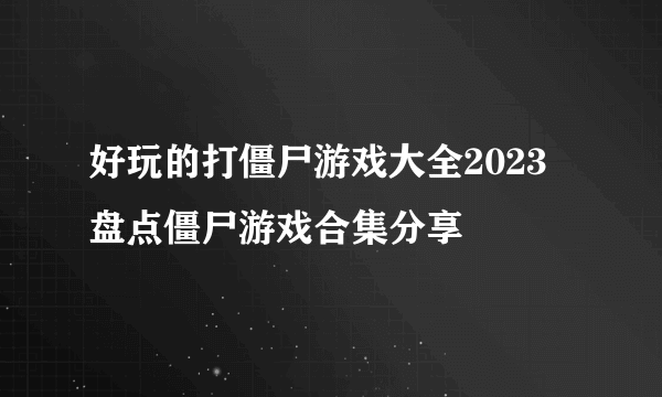 好玩的打僵尸游戏大全2023 盘点僵尸游戏合集分享