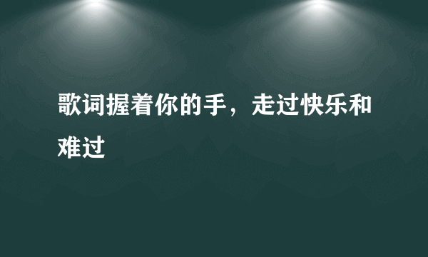 歌词握着你的手，走过快乐和难过