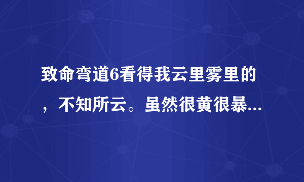 致命弯道6看得我云里雾里的，不知所云。虽然很黄很暴力，但是和前5部比起来感觉不是一个系列，而是一个