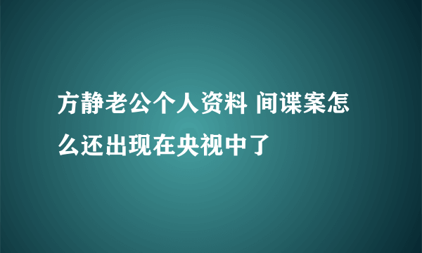 方静老公个人资料 间谍案怎么还出现在央视中了