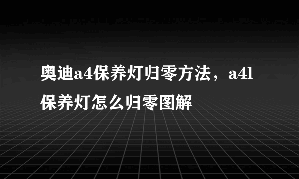 奥迪a4保养灯归零方法，a4l保养灯怎么归零图解