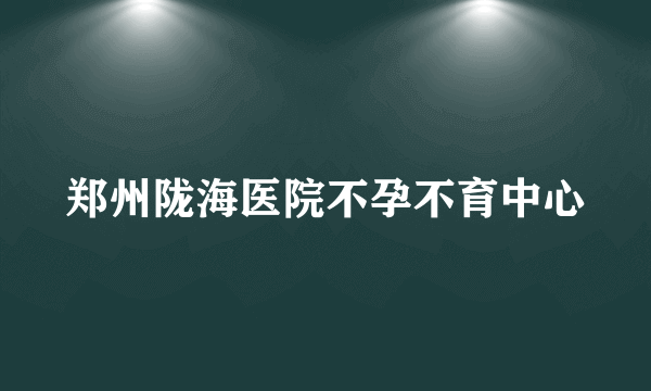 郑州陇海医院不孕不育中心