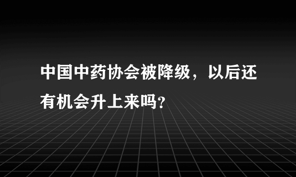 中国中药协会被降级，以后还有机会升上来吗？