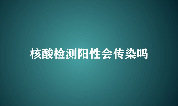 核酸检测阳性会传染吗