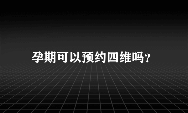 孕期可以预约四维吗？